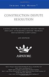 Construction Dispute Resolution: Leading Lawyers on Examining Recent Trends and Cases, Integrating Creative Strategies, and Achieving Client Goals (Paperback, 2011)