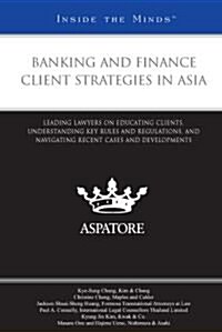 Banking and Finance Client Strategies in Asia: Leading Lawyers on Educating Clients, Understanding Key Rules and Regulations, and Navigating Recent Ca (Paperback)