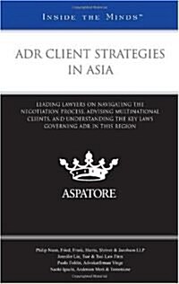 Adr Client Strategies in Asia: Leading Lawyers on Navigating the Negotiation Process, Advising Multinational Clients, and Understanding the Key Laws (Paperback)
