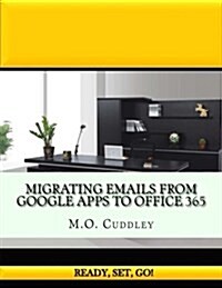 Migrating Emails From Google Apps to Office 365: Contains A Bonus Guide: How To Migrate Emails From GoDaddy Without Importing/Exporting PST Files (Paperback)