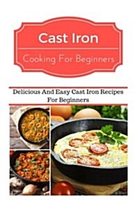 Cast Iron Cooking for Beginners: Delicious and Easy Cast Iron Recipes for Beginners (Paperback)