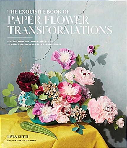 The Exquisite Book of Paper Flower Transformations: Playing with Size, Shape, and Color to Create Spectacular Paper Arrangements (Paperback)