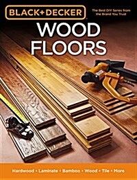 Black & Decker Wood Floors: Hardwood - Laminate - Bamboo - Wood Tile - And More (Paperback)