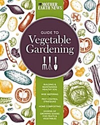 The Mother Earth News Guide to Vegetable Gardening: Building and Maintaining Healthy Soil * Wise Watering * Pest Control Strategies * Home Composting (Paperback)