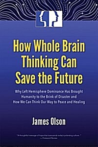 How Whole Brain Thinking Can Save the Future: Why Left Hemisphere Dominance Has Brought Humanity to the Brink of Disaster and How We Can Think Our Way (Paperback)