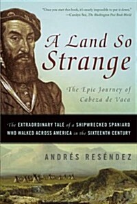 A Land So Strange: The Epic Journey of Cabeza de Vaca: The Extraordinary Tale of a Shipwrecked Spaniard Who Walked Across America in the (Paperback)