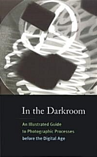 In the Darkroom : An Illustrated Guide to Photographic Processes Before the Digital Age (Paperback)