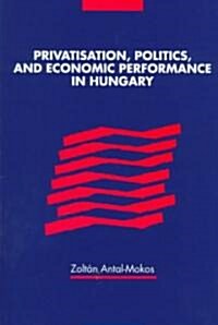 Privatisation, Politics, and Economic Performance in Hungary (Hardcover)