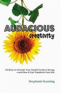 Audacious Creativity: 30 Ways to Liberate Your Soulful Creative Energy--And How It Can Transform Your Life (Paperback)
