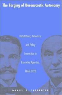 The forging of bureaucratic autonomy: reputations, networks, and policy innovation in executive agencies, 1862-1928