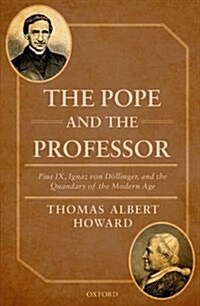 The Pope and the Professor : Pius IX, Ignaz von Dollinger, and the Quandary of the Modern Age (Hardcover)