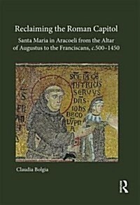 Reclaiming the Roman Capitol: Santa Maria in Aracoeli from the Altar of Augustus to the Franciscans, c. 500–1450 (Hardcover)