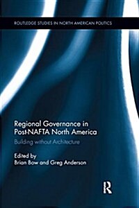 Regional Governance in Post-NAFTA North America : Building Without Architecture (Paperback)