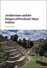 Architecture and the Origins of Preclassic Maya Politics (Hardcover)