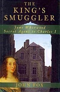 The Kings Smuggler : Jane Whorwood, Secret Agent to Charles I (Hardcover)