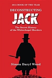 Deconstructing Jack: The Secret History of the Whitechapel Murders (Paperback)