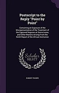 Postscript to the Reply Point by Point: Containing an Exposure of the Misrepresentation of the Treatment of the Captured Negroes at Sierra Leone, an (Hardcover)