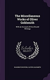 The Miscellaneous Works of Oliver Goldsmith: With an Account of His Life and Writings (Hardcover)