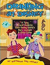Drinking at Disney: A Tipsy Travel Guide to Walt Disney Worlds Bars, Lounges & Glow Cubes (Paperback)