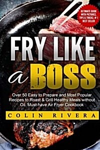 Fry Like a Boss: Over 50 Easy to Prepare and Most Popular Recipes to Roast & Grill Healthy Meals Without Oil. Must-Have Air Fryer Cookb (Paperback)