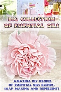 Big Collection of Essential Oils: Amazing DIY Recipes of Essential Oils Blends, Soap Making and Repellents: (Diffuser Recipes and Blends, Skin So Soft (Paperback)