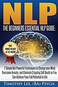 The Beginners Essential Nlp Guide: 7 Simple But Powerful Techniques to Change Your Mind, Overcome Anxiety, and Eliminate Crippling Self Doubt So You C (Paperback)