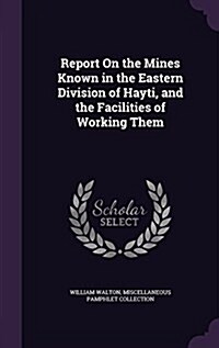 Report on the Mines Known in the Eastern Division of Hayti, and the Facilities of Working Them: . (Hardcover)