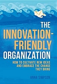 The Innovation-Friendly Organization : How to Cultivate New Ideas and Embrace the Change They Bring (Hardcover, 1st ed. 2017)