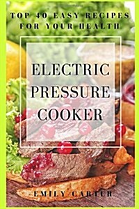 Electric Pressure Cooker: Top 40 Easy Recipes for Your Health: Pressure Cooker Cookbook, Healthy Recipes, Slow Cooker, Electric Pressure Coookbo (Paperback)