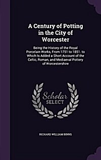 A Century of Potting in the City of Worcester: Being the History of the Royal Porcelain Works, from 1751 to 1851. to Which Is Added a Short Account of (Hardcover)