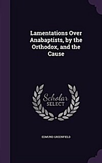 Lamentations Over Anabaptists, by the Orthodox, and the Cause (Hardcover)