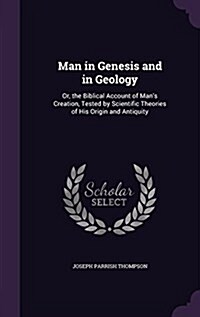 Man in Genesis and in Geology: Or, the Biblical Account of Mans Creation, Tested by Scientific Theories of His Origin and Antiquity (Hardcover)