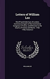 Letters of William Lee: Sheriff and Alderman of London; Commercial Agent of the Continental Congress in France; And Minister to the Courts of (Hardcover)