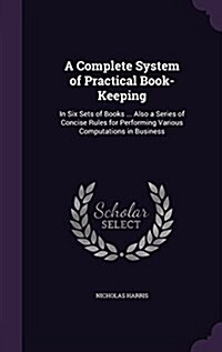A Complete System of Practical Book-Keeping: In Six Sets of Books ... Also a Series of Concise Rules for Performing Various Computations in Business (Hardcover)