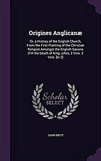 Origines Anglican? Or, a History of the English Church, From the First Planting of the Christian Religion Amongst the English Saxons (Til (Hardcover)