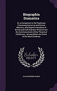 Biographia Dramatica: Or, a Companion to the Playhouse Containing Historical and Critical Memoirs, and Original Anecdotes of British and Iri (Hardcover)