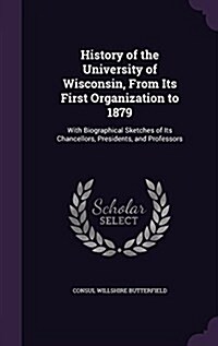 History of the University of Wisconsin, from Its First Organization to 1879: With Biographical Sketches of Its Chancellors, Presidents, and Professors (Hardcover)