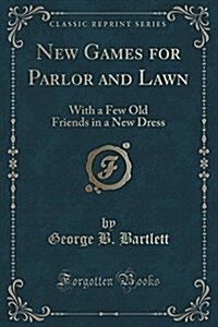 New Games for Parlor and Lawn: With a Few Old Friends in a New Dress (Classic Reprint) (Paperback)