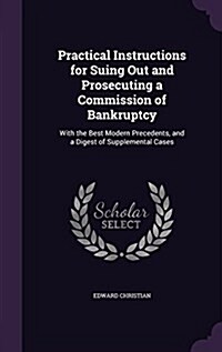 Practical Instructions for Suing Out and Prosecuting a Commission of Bankruptcy: With the Best Modern Precedents, and a Digest of Supplemental Cases (Hardcover)