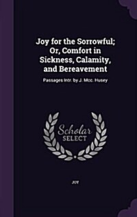 Joy for the Sorrowful; Or, Comfort in Sickness, Calamity, and Bereavement: Passages Intr. by J. MCC. Husey (Hardcover)