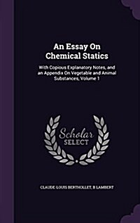 An Essay on Chemical Statics: With Copious Explanatory Notes, and an Appendix on Vegetable and Animal Substances, Volume 1 (Hardcover)