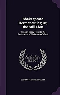 Shakespeare Hermeneutics; Or, the Still Lion: Being an Essay Towards the Restoration of Shakespeares Text (Hardcover)