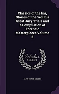 Classics of the Bar, Stories of the Worlds Great Jury Trials and a Compilation of Forensic Masterpieces Volume 5 (Hardcover)