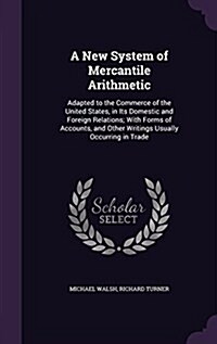 A New System of Mercantile Arithmetic: Adapted to the Commerce of the United States, in Its Domestic and Foreign Relations; With Forms of Accounts, an (Hardcover)