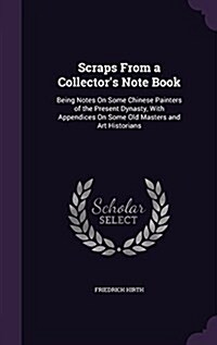 Scraps from a Collectors Note Book: Being Notes on Some Chinese Painters of the Present Dynasty, with Appendices on Some Old Masters and Art Historia (Hardcover)