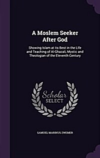 A Moslem Seeker After God: Showing Islam at Its Best in the Life and Teaching of Al-Ghazali, Mystic and Theologian of the Eleventh Century (Hardcover)