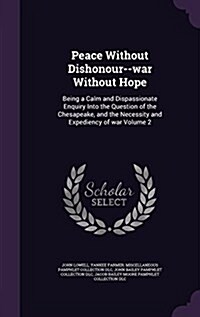 Peace Without Dishonour--War Without Hope: Being a Calm and Dispassionate Enquiry Into the Question of the Chesapeake, and the Necessity and Expedienc (Hardcover)