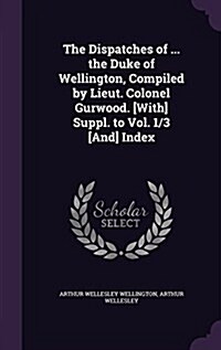 The Dispatches of ... the Duke of Wellington, Compiled by Lieut. Colonel Gurwood. [With] Suppl. to Vol. 1/3 [And] Index (Hardcover)