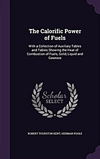 The Calorific Power of Fuels: With a Collection of Auxiliary Tables and Tables Showing the Heat of Combustion of Fuels, Solid, Liquid and Gaseous (Hardcover)