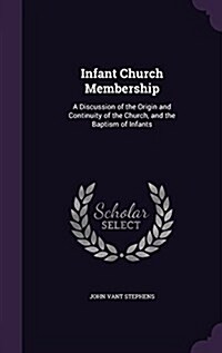Infant Church Membership: A Discussion of the Origin and Continuity of the Church, and the Baptism of Infants (Hardcover)